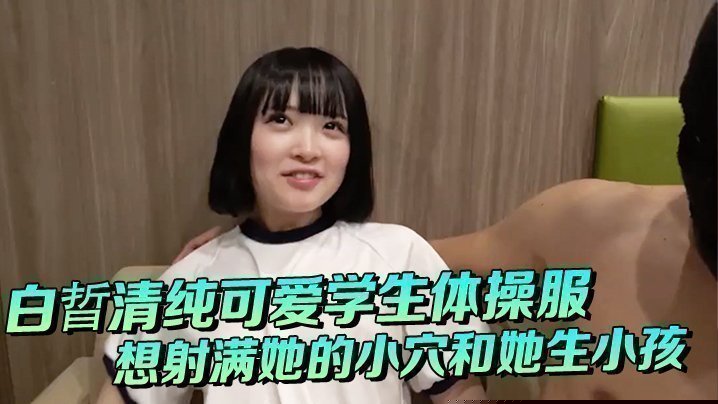 白晢清纯可爱学生体操服啪啪_想射满她的小穴和她生小孩
