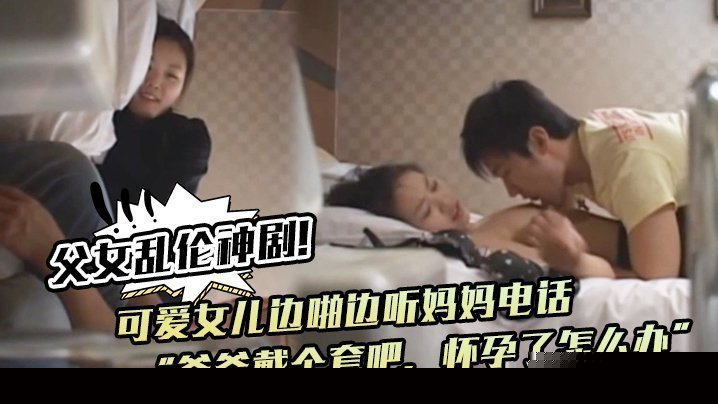 父女乱伦神剧！可爱女儿边啪边听妈妈电话“爸爸戴个套吧，怀孕了怎么办”。满足鬼父欲望