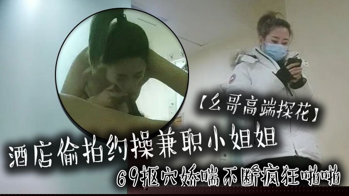 【幺哥高端探花】酒店偷拍约操兼职小姐姐，69抠穴娇喘不断疯狂啪啪