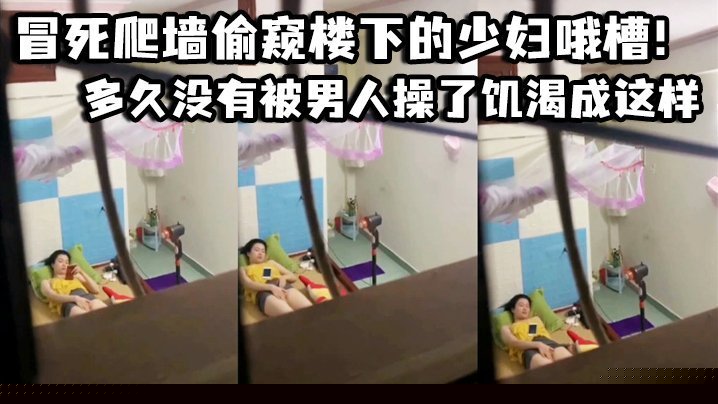 冒死爬墙偷窥楼下的少妇哦槽！这是在干啥呢_多久没有被男人操了饥渴成这样