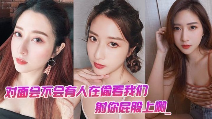 对面会不会有人在偷看我们。男：对面的人在看你是不是，射你屁股上啊_女孩：啊啊啊啊啊啊啊不要，我不要了！