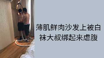 白袜大叔沙发捆绑薄肌鲜肉，虐腹高潮迭起爽翻天！