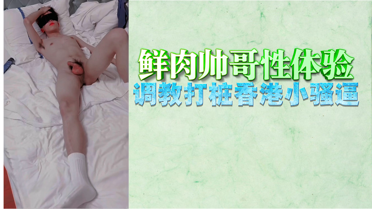 鲜肉帅哥调教香港小骚货，激烈打桩操到淫水狂喷