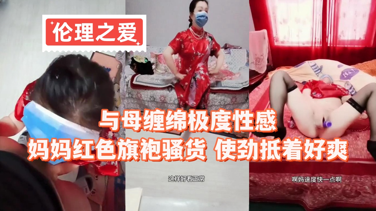 【母子乱伦】美母穿湿透的红色旗袍被儿子顶弄 私密处摩擦到高潮呻吟