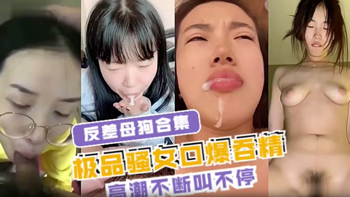 清纯反差巨乳骚女：极品母狗口爆狂吞，淫叫连连高潮不止！
