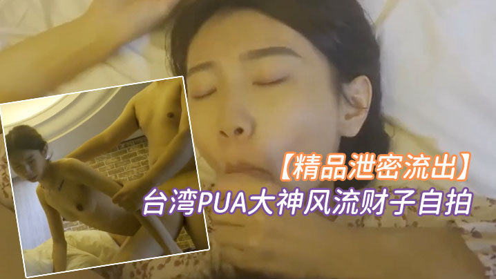 泄密！台湾PUA大神风流财子自拍，狂操超甜美萌妹女神惨遭颜射！