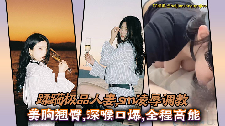 SM狂玩极品人妻！爆操美胸翘臀，深喉口爆榨干高潮！