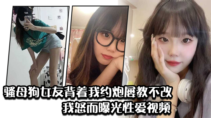 【背德曝光】淫荡女友约炮成瘾屡教不改，被绿帽男友怒曝性爱视频任人爆干