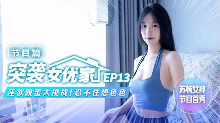 苏畅突袭女优家EP13，巨乳骚穴被跳蛋狂操，淫欲大挑战湿透失禁！