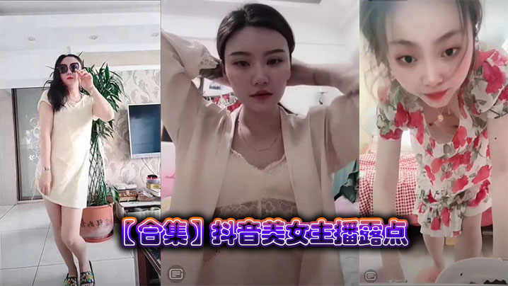 抖音绝色女主播合集：狂露巨乳高潮露点，骚穴湿滑求内射！