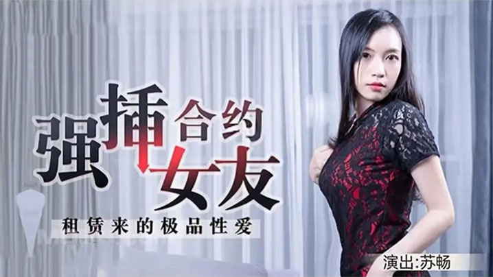 苏畅租赁极品合约女友，惨遭猛男狂插调教沦陷肉穴