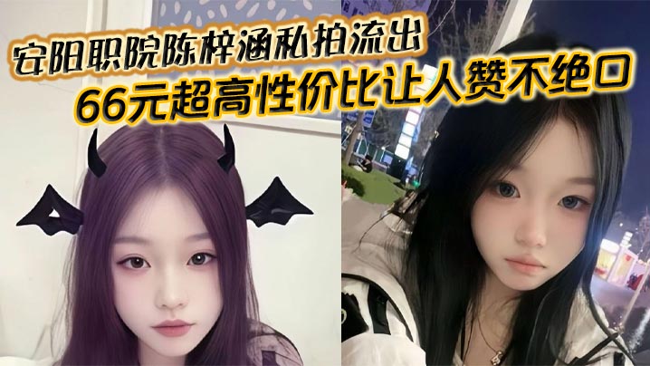 安阳职院陈梓涵私拍流出！清纯嫩妹被猛操，骚穴狂吞肉棒爽到淫水直流！