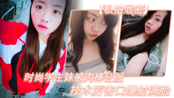 【绝密流出】纯欲学生妹私房照外泄！被粗大肉棒猛操，口爆颜射脸蛋全湿！