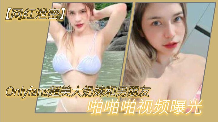 Onlyfans网红大奶妹被男友爆操 两个大西瓜狂晃内射