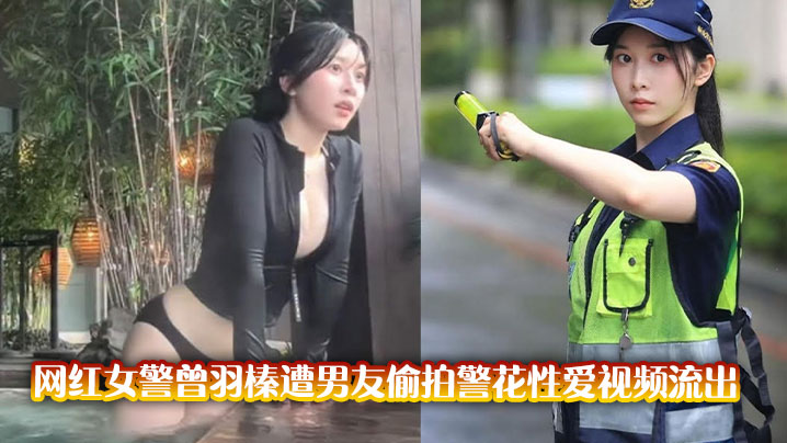 极品警花曾羽榛被男友偷拍！高清无码肉搏内射全纪录