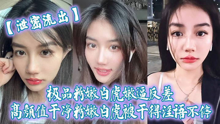 泄密流出！极品粉嫩白虎嫩逼，高颜值清纯脸被爆操到淫语不止