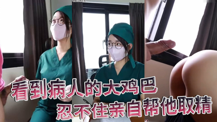 护士偷拍泄密，见病人巨根硬挺，主动撸管吞精狂榨