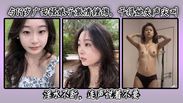 19岁广西极品骚货，猛干到失声喷水，浪叫求饶汁水横流